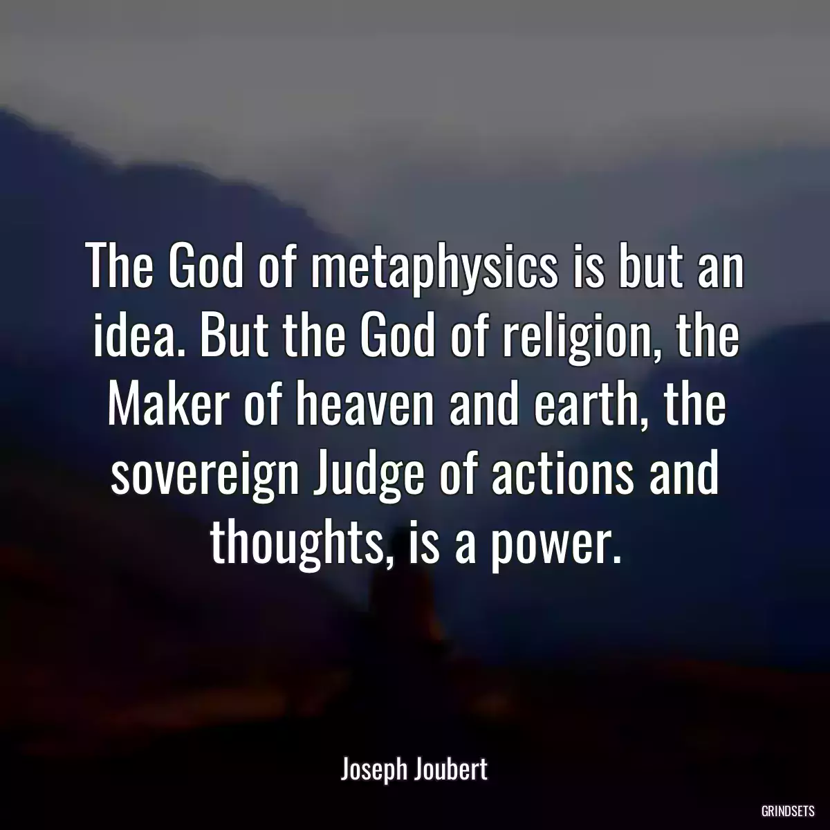 The God of metaphysics is but an idea. But the God of religion, the Maker of heaven and earth, the sovereign Judge of actions and thoughts, is a power.