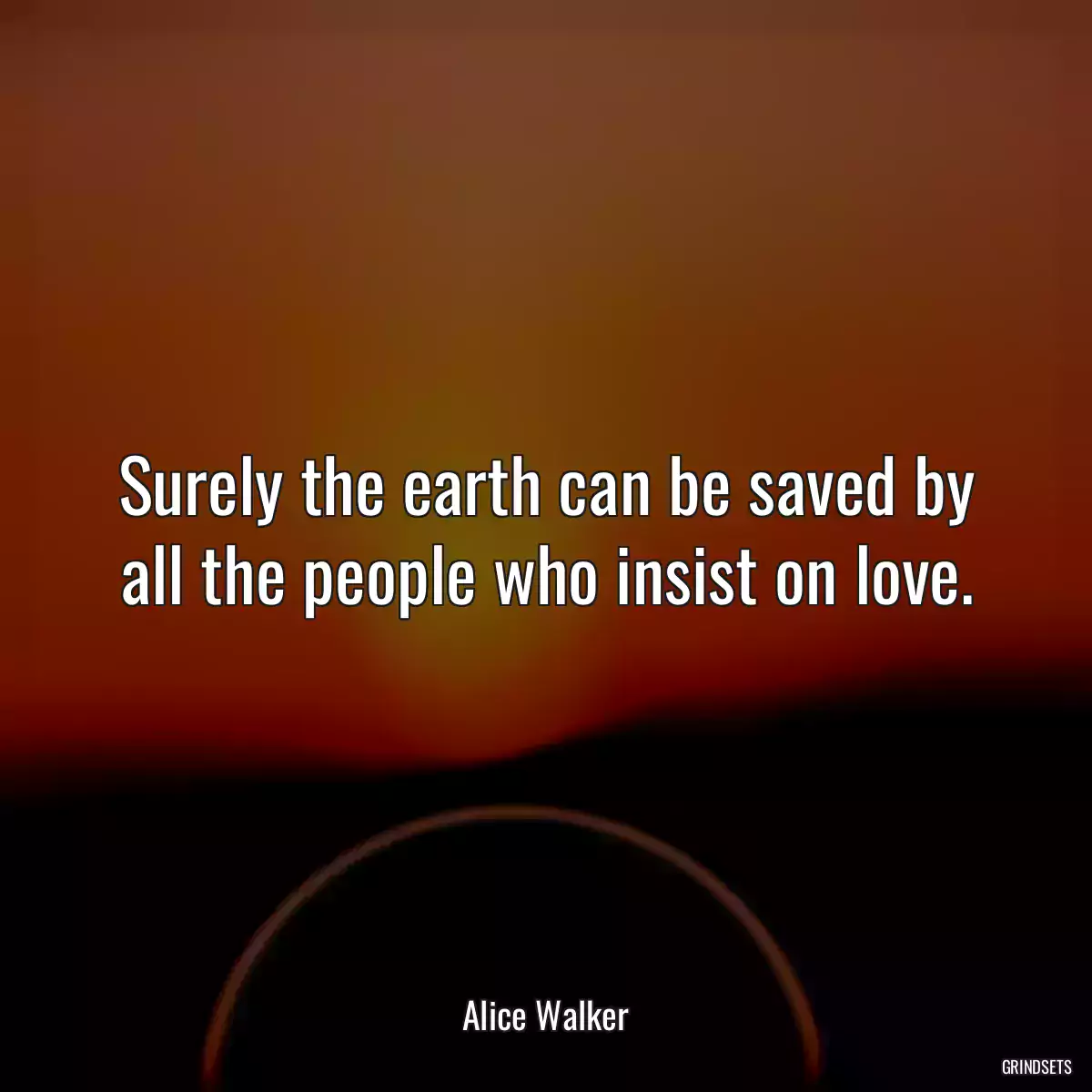 Surely the earth can be saved by all the people who insist on love.