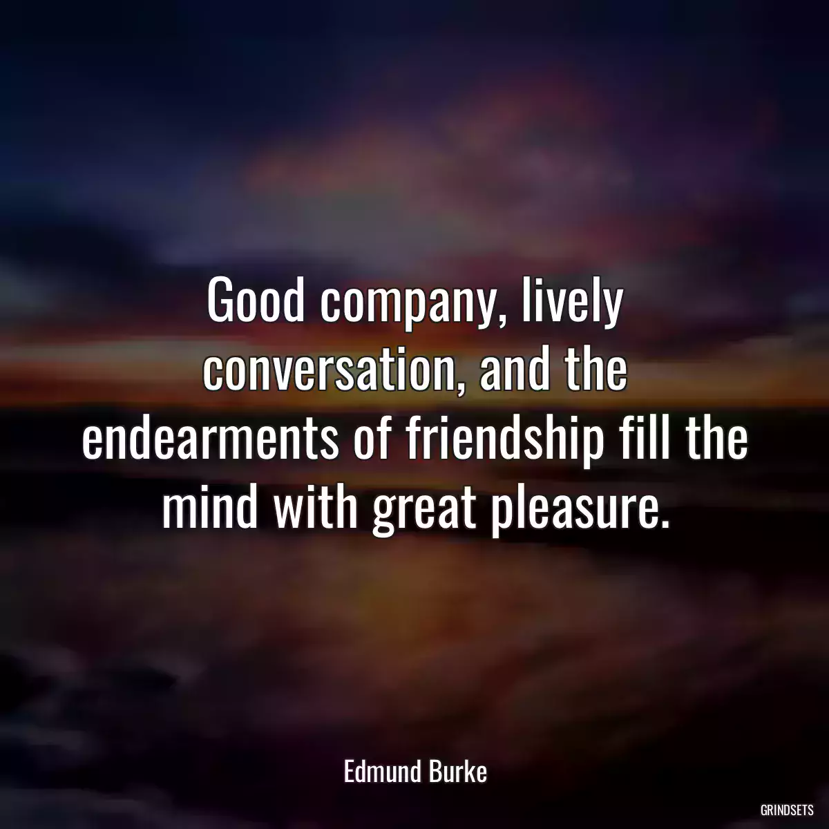 Good company, lively conversation, and the endearments of friendship fill the mind with great pleasure.