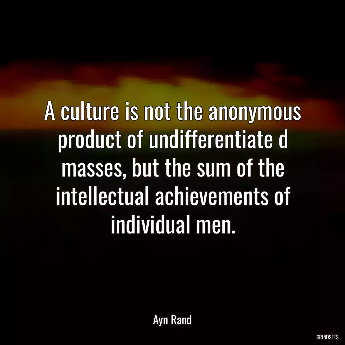 A culture is not the anonymous product of undifferentiate d masses, but the sum of the intellectual achievements of individual men.