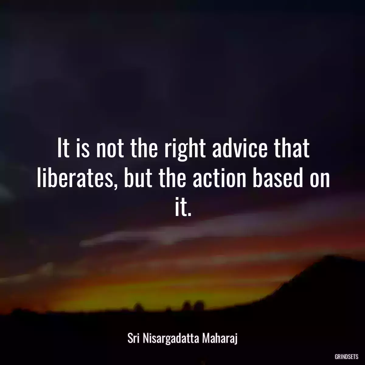 It is not the right advice that liberates, but the action based on it.