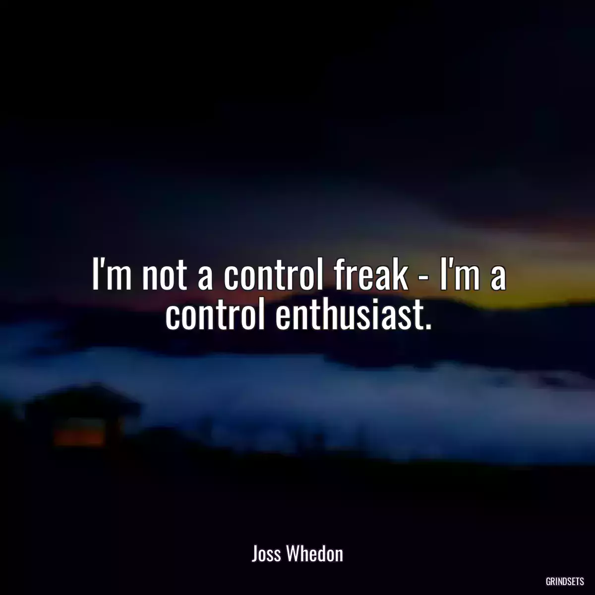 I\'m not a control freak - I\'m a control enthusiast.