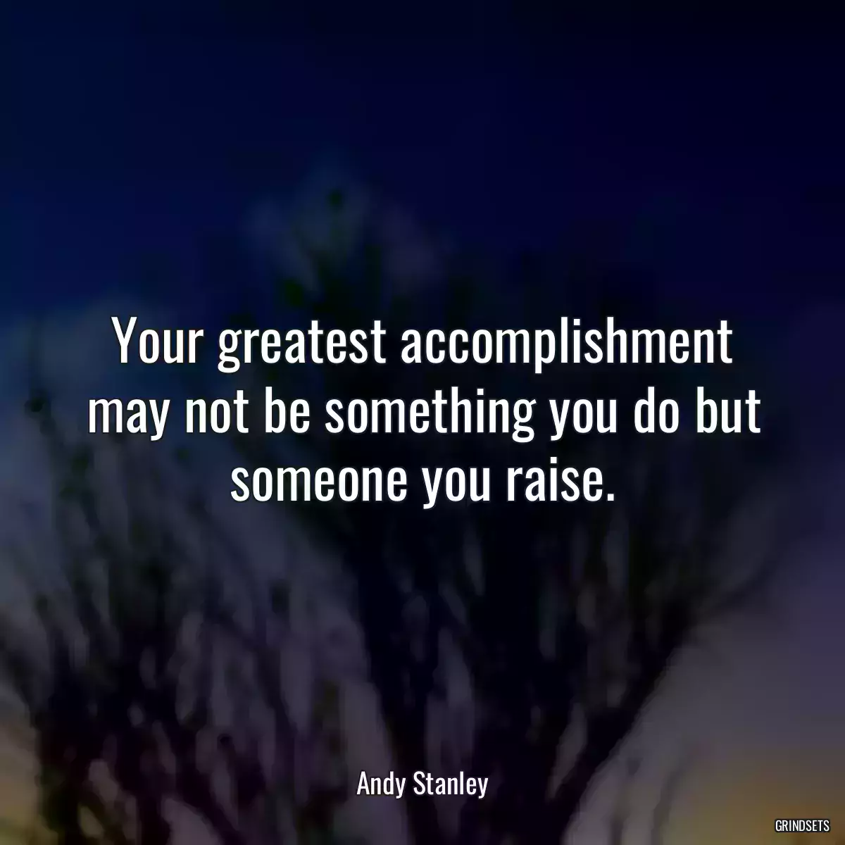 Your greatest accomplishment may not be something you do but someone you raise.