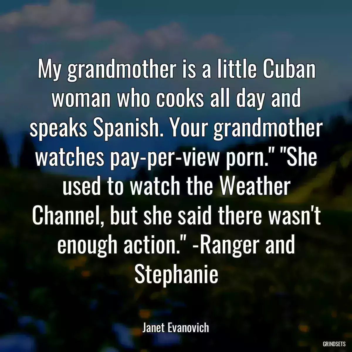 My grandmother is a little Cuban woman who cooks all day and speaks Spanish. Your grandmother watches pay-per-view porn.\