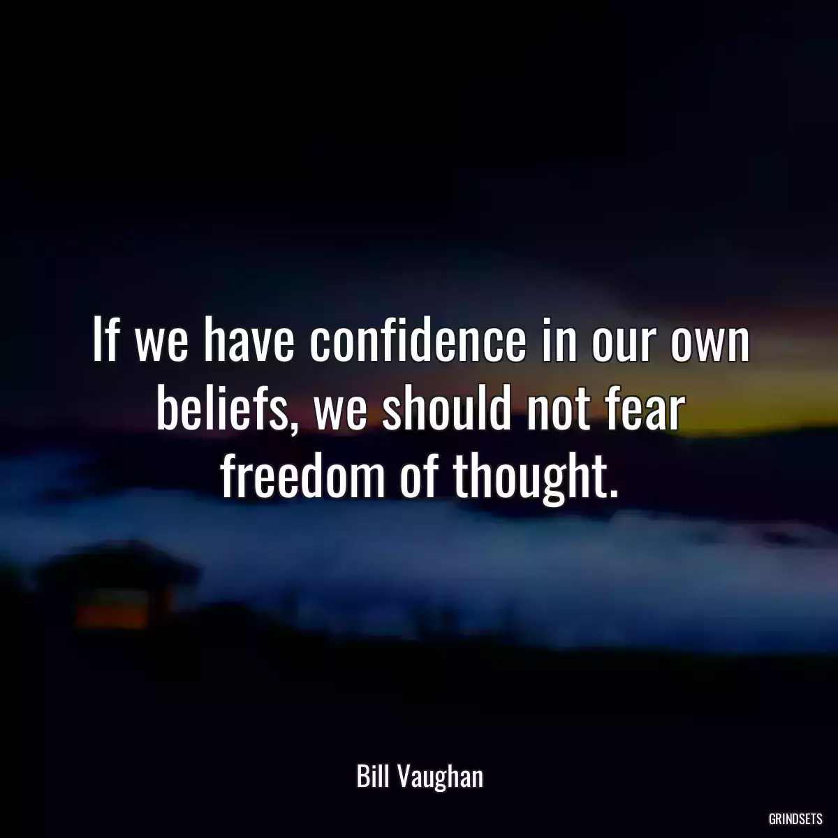 If we have confidence in our own beliefs, we should not fear freedom of thought.