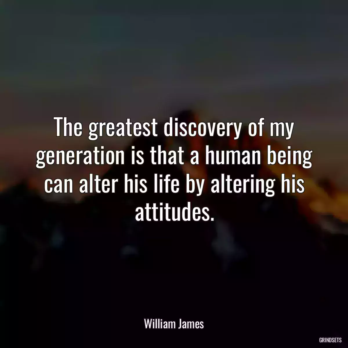 The greatest discovery of my generation is that a human being can alter his life by altering his attitudes.