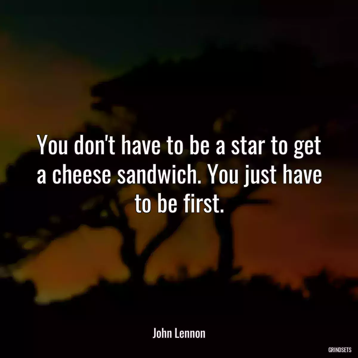 You don\'t have to be a star to get a cheese sandwich. You just have to be first.