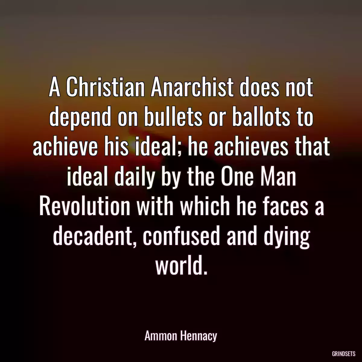 A Christian Anarchist does not depend on bullets or ballots to achieve his ideal; he achieves that ideal daily by the One Man Revolution with which he faces a decadent, confused and dying world.