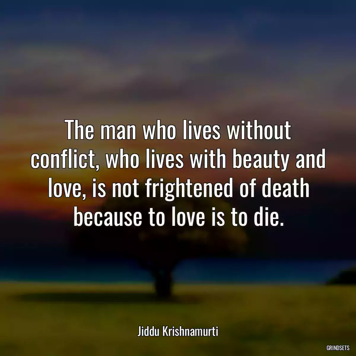 The man who lives without conflict, who lives with beauty and love, is not frightened of death because to love is to die.