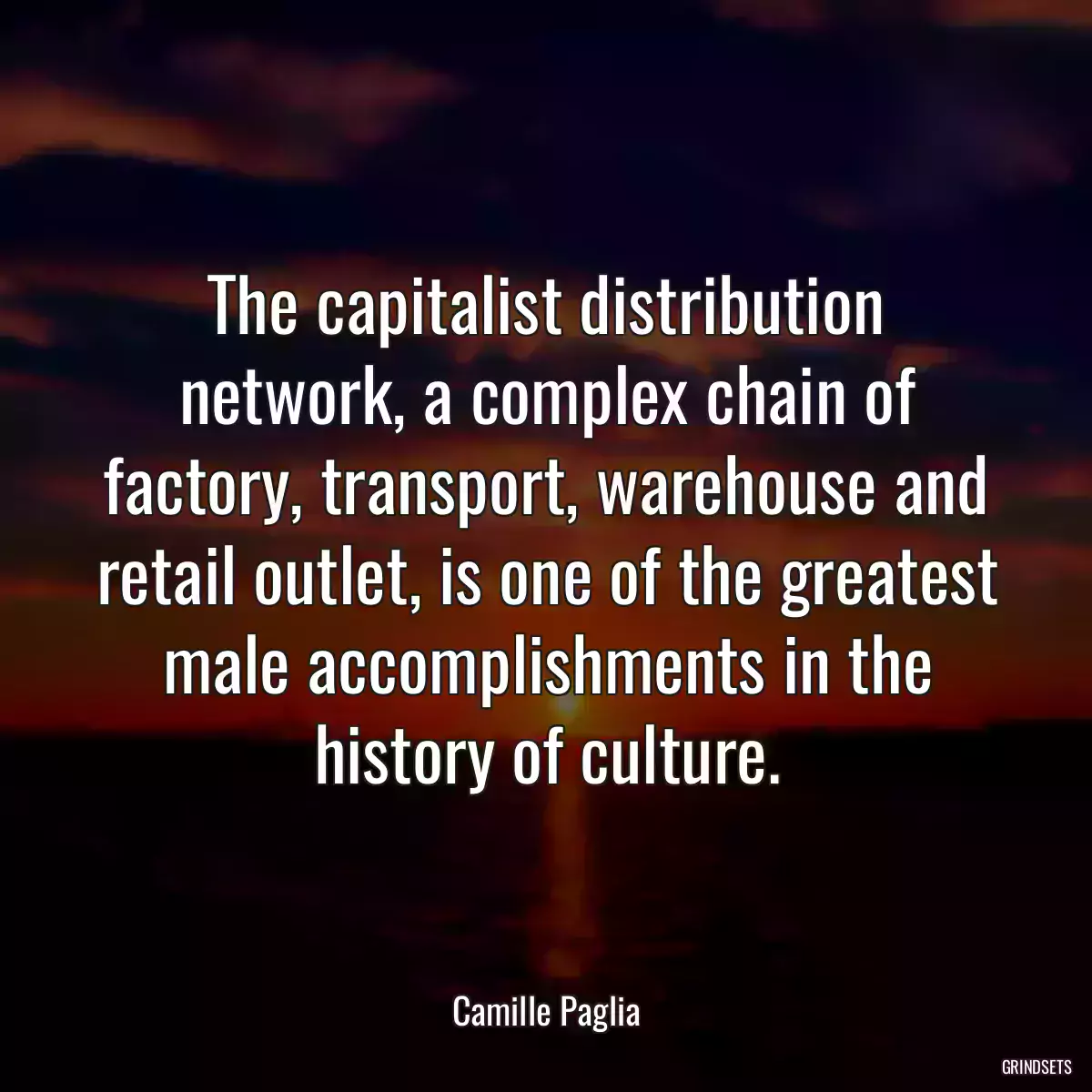 The capitalist distribution network, a complex chain of factory, transport, warehouse and retail outlet, is one of the greatest male accomplishments in the history of culture.