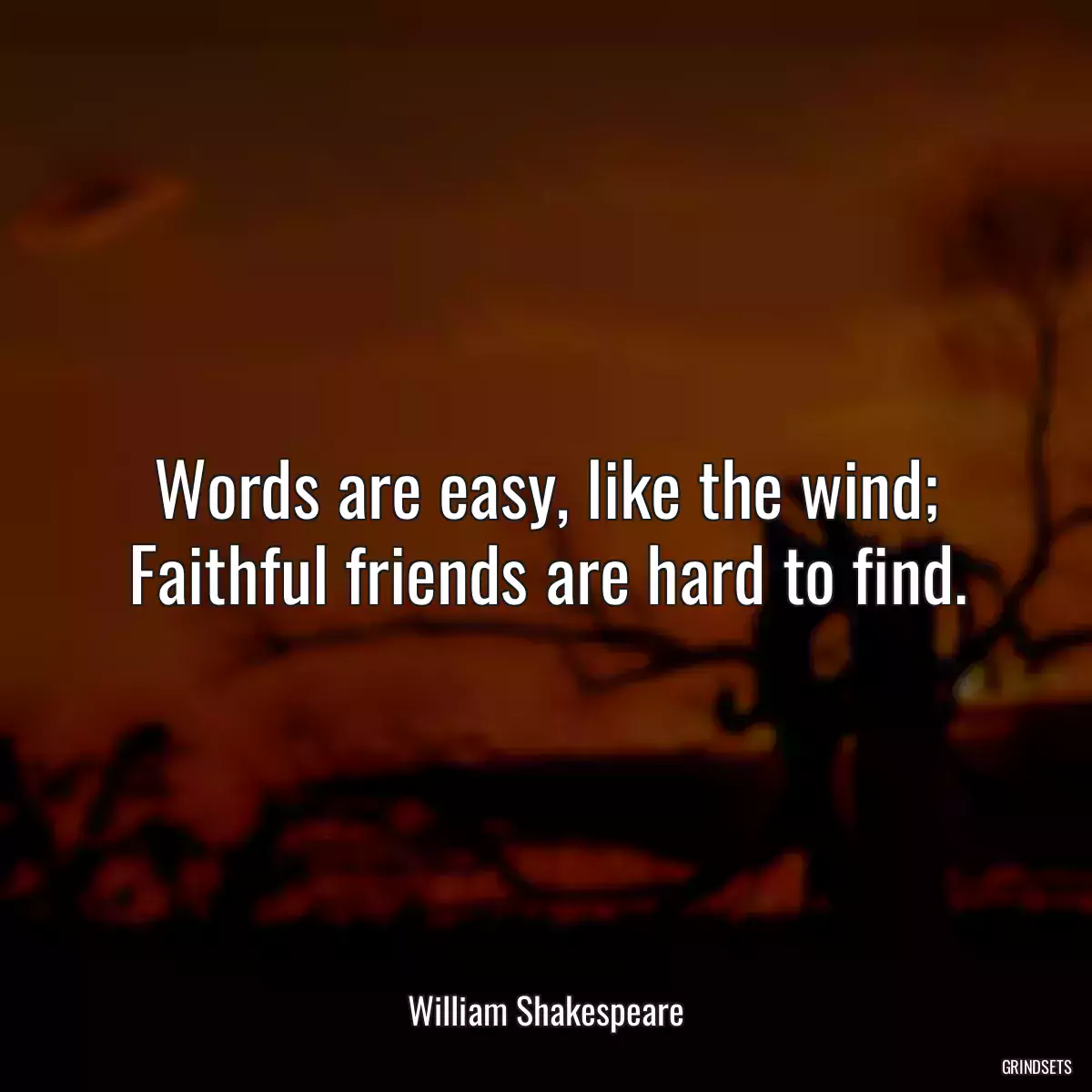 Words are easy, like the wind; Faithful friends are hard to find.