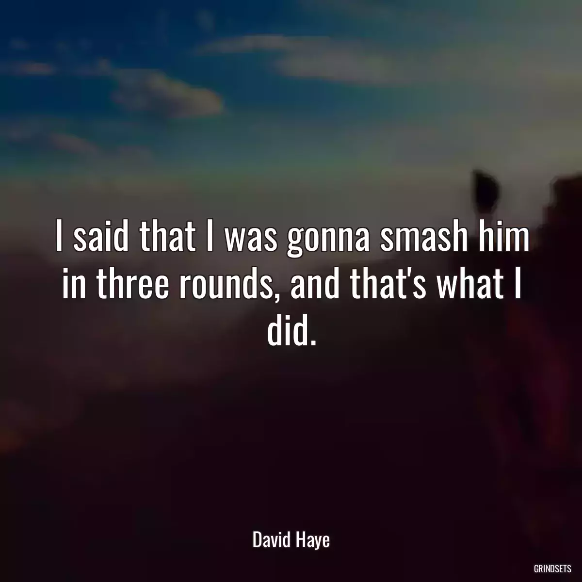 I said that I was gonna smash him in three rounds, and that\'s what I did.