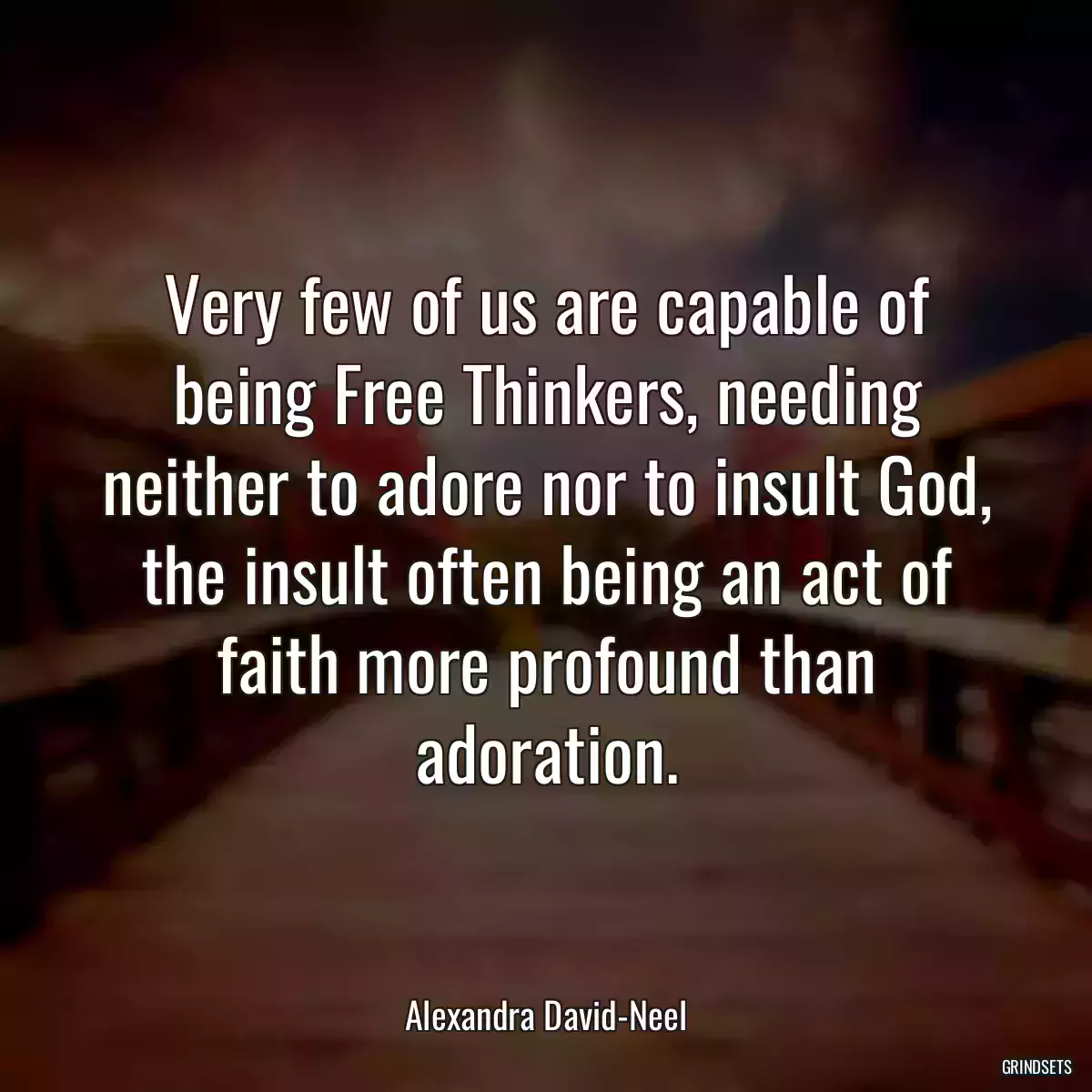 Very few of us are capable of being Free Thinkers, needing neither to adore nor to insult God, the insult often being an act of faith more profound than adoration.