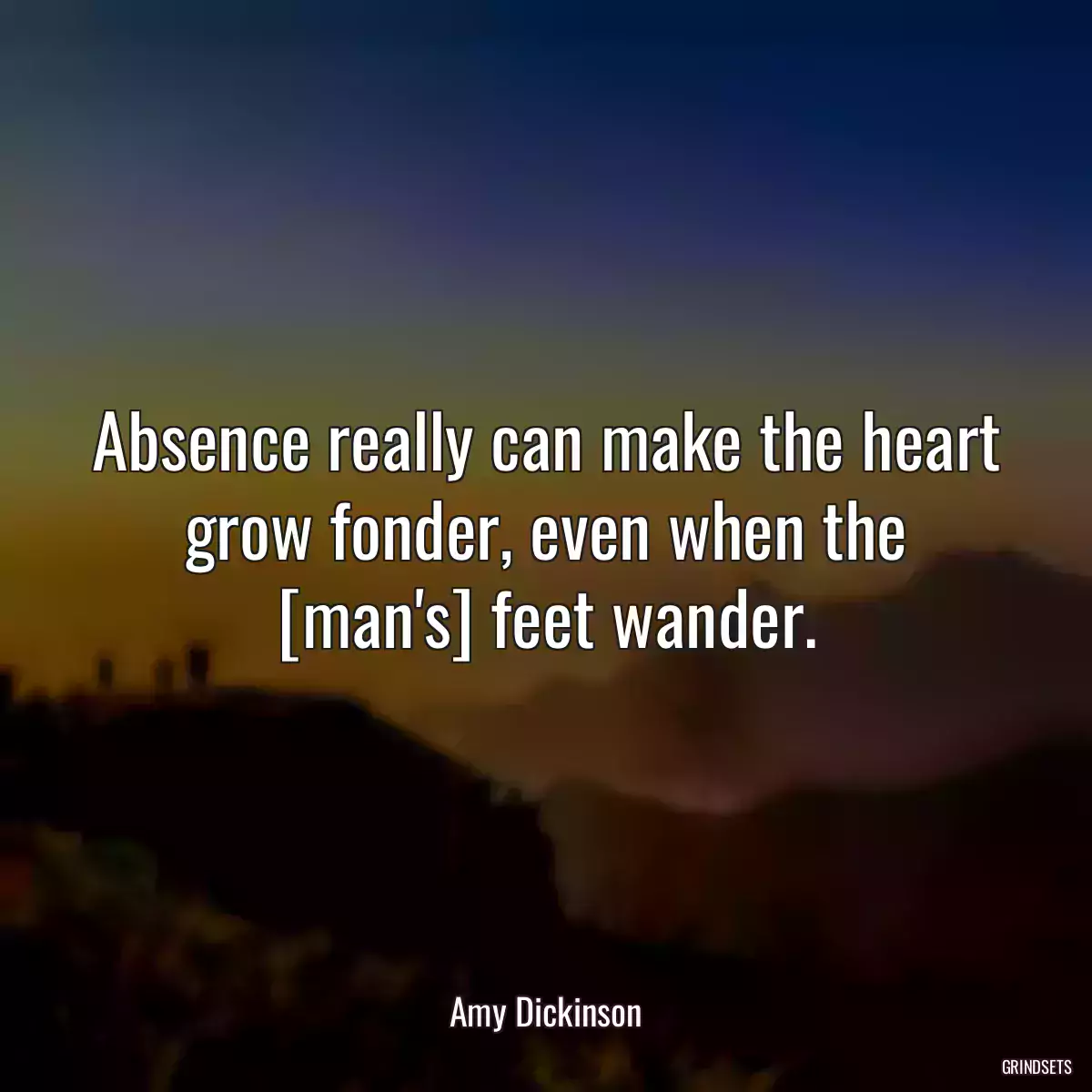 Absence really can make the heart grow fonder, even when the [man\'s] feet wander.