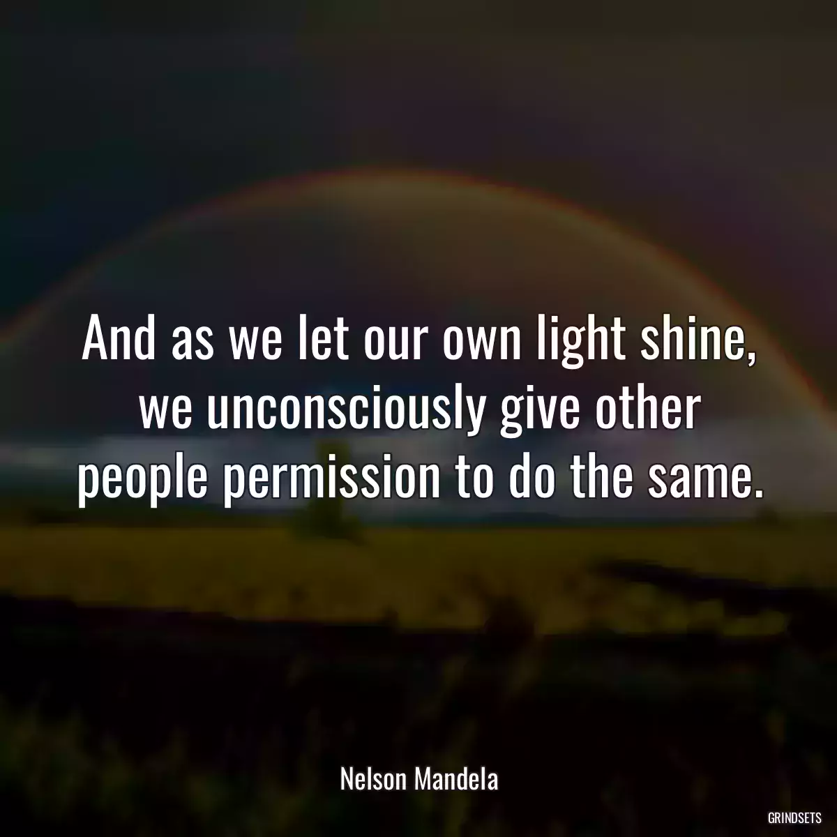 And as we let our own light shine, we unconsciously give other people permission to do the same.