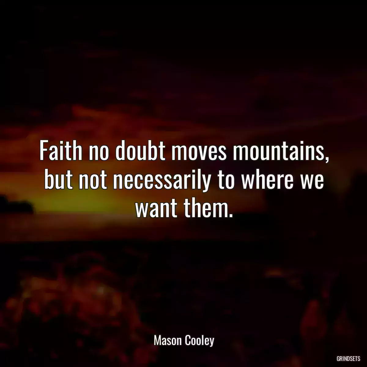 Faith no doubt moves mountains, but not necessarily to where we want them.