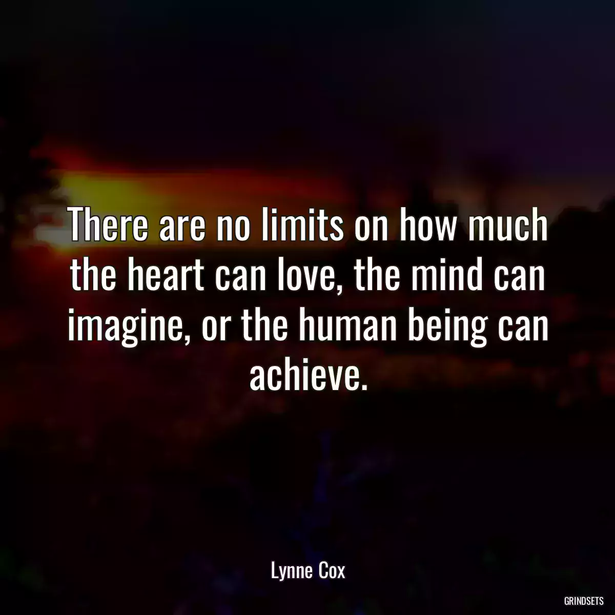 There are no limits on how much the heart can love, the mind can imagine, or the human being can achieve.