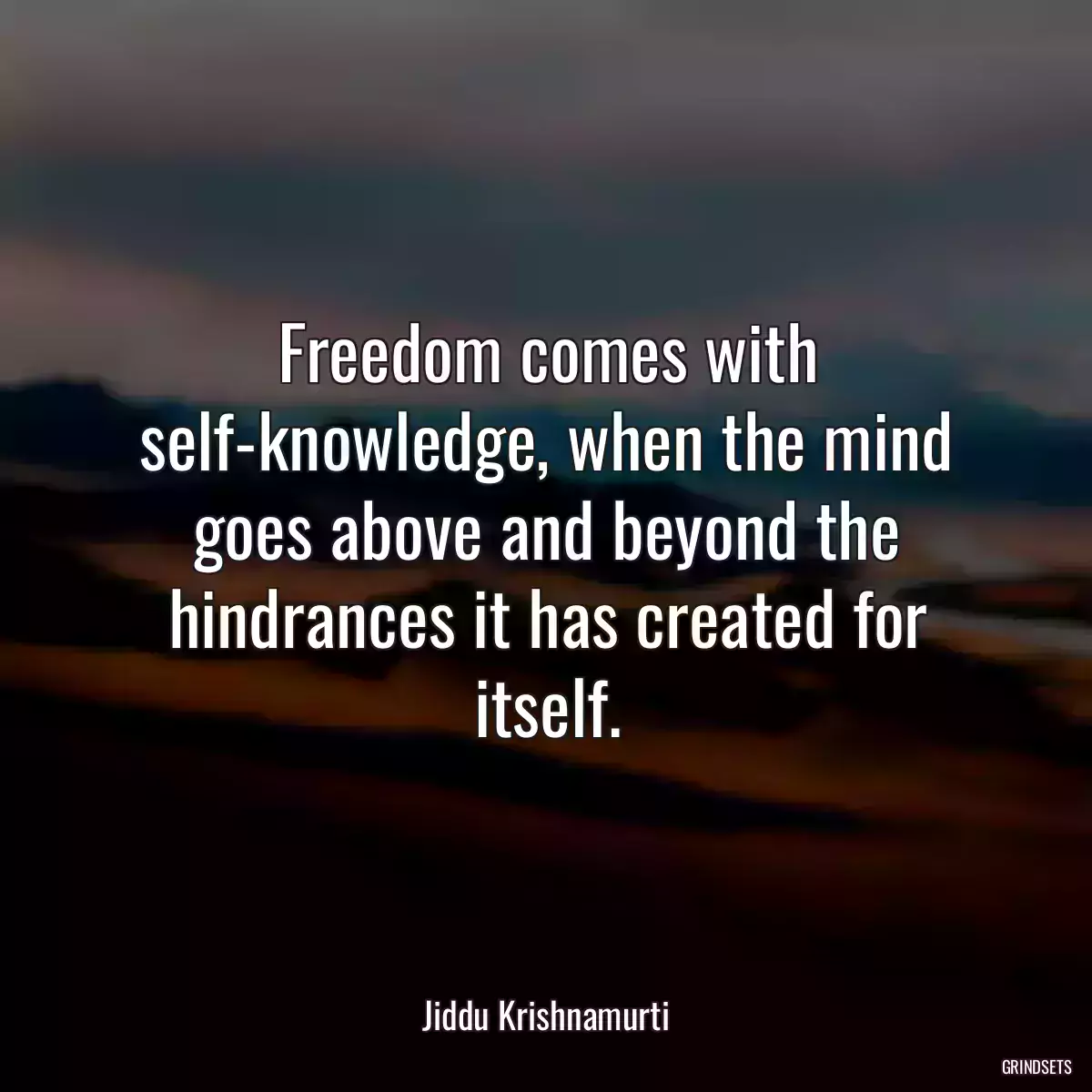 Freedom comes with self-knowledge, when the mind goes above and beyond the hindrances it has created for itself.