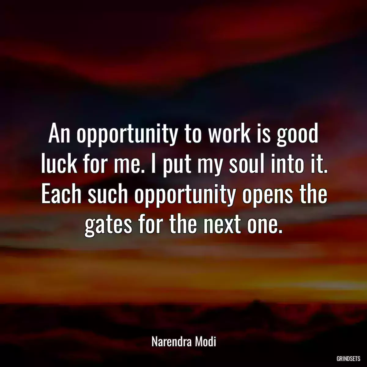 An opportunity to work is good luck for me. I put my soul into it. Each such opportunity opens the gates for the next one.