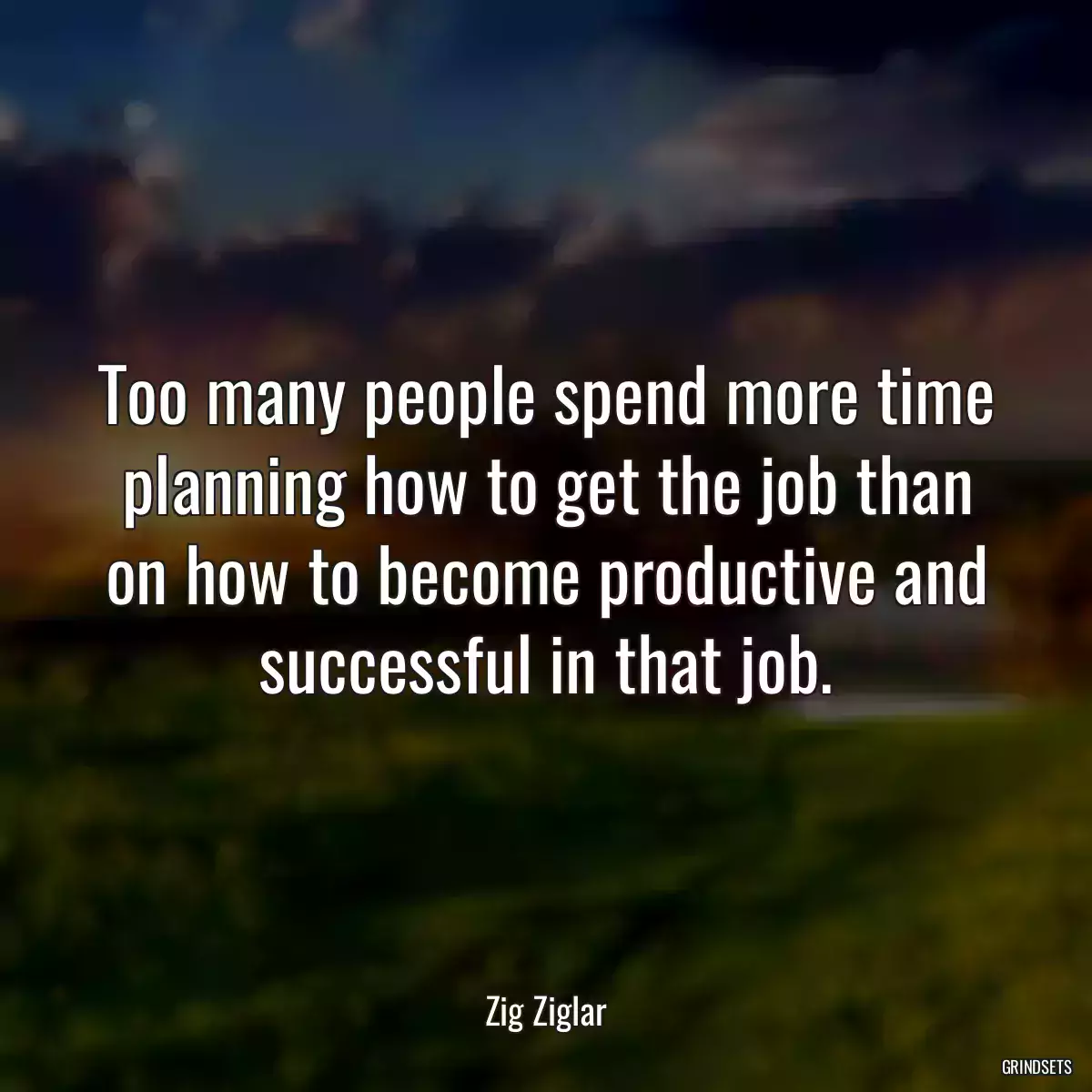 Too many people spend more time planning how to get the job than on how to become productive and successful in that job.