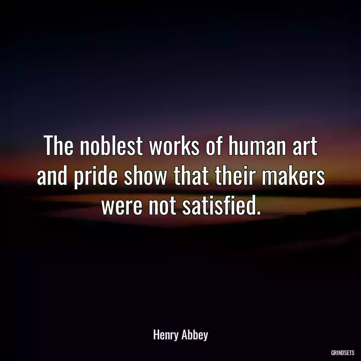 The noblest works of human art and pride show that their makers were not satisfied.