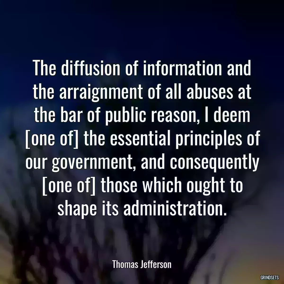 The diffusion of information and the arraignment of all abuses at the bar of public reason, I deem [one of] the essential principles of our government, and consequently [one of] those which ought to shape its administration.