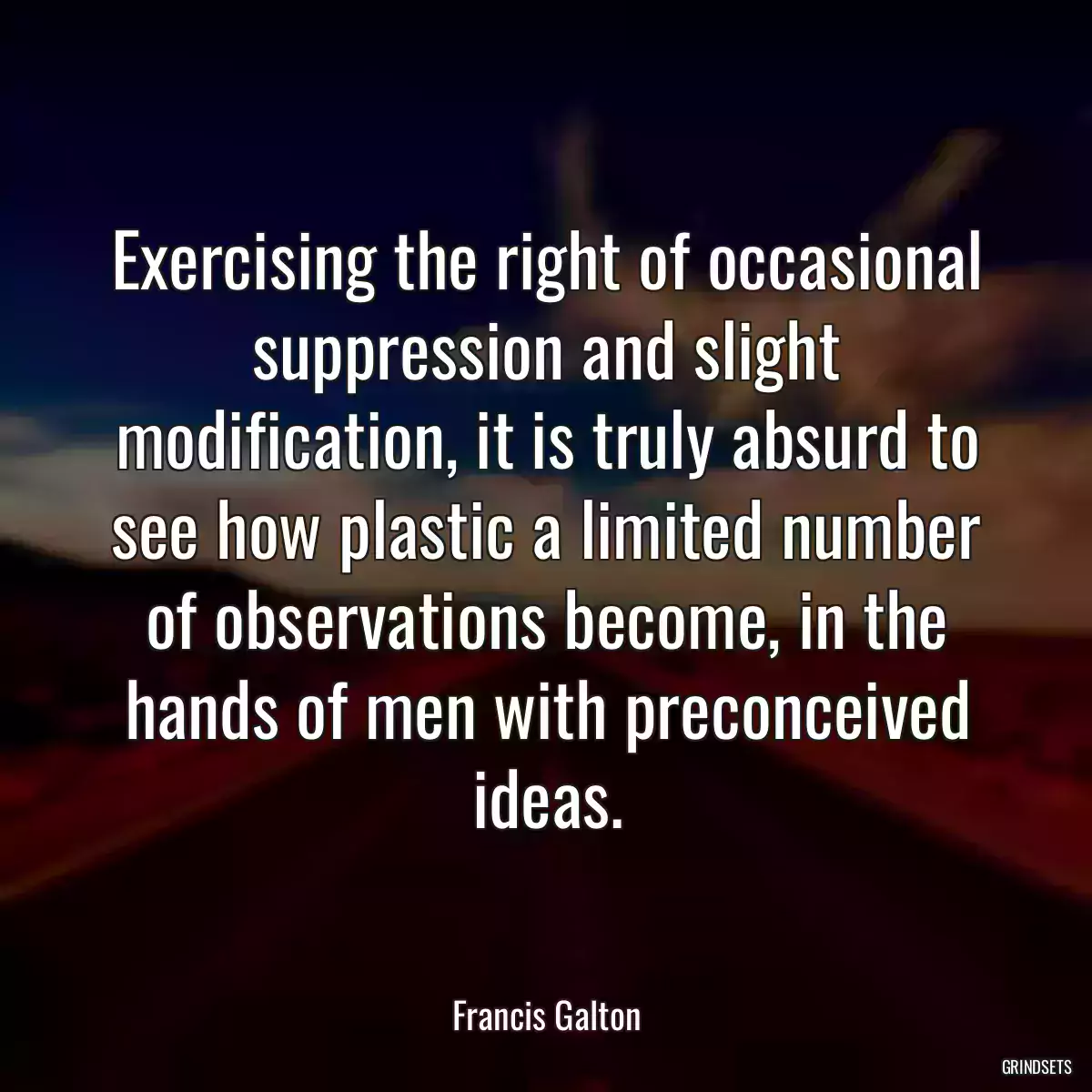 Exercising the right of occasional suppression and slight modification, it is truly absurd to see how plastic a limited number of observations become, in the hands of men with preconceived ideas.