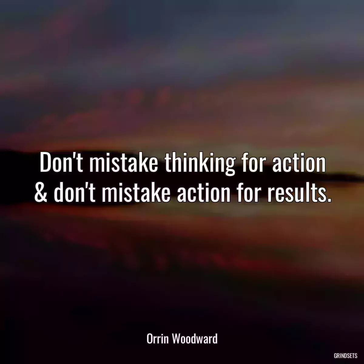 Don\'t mistake thinking for action & don\'t mistake action for results.