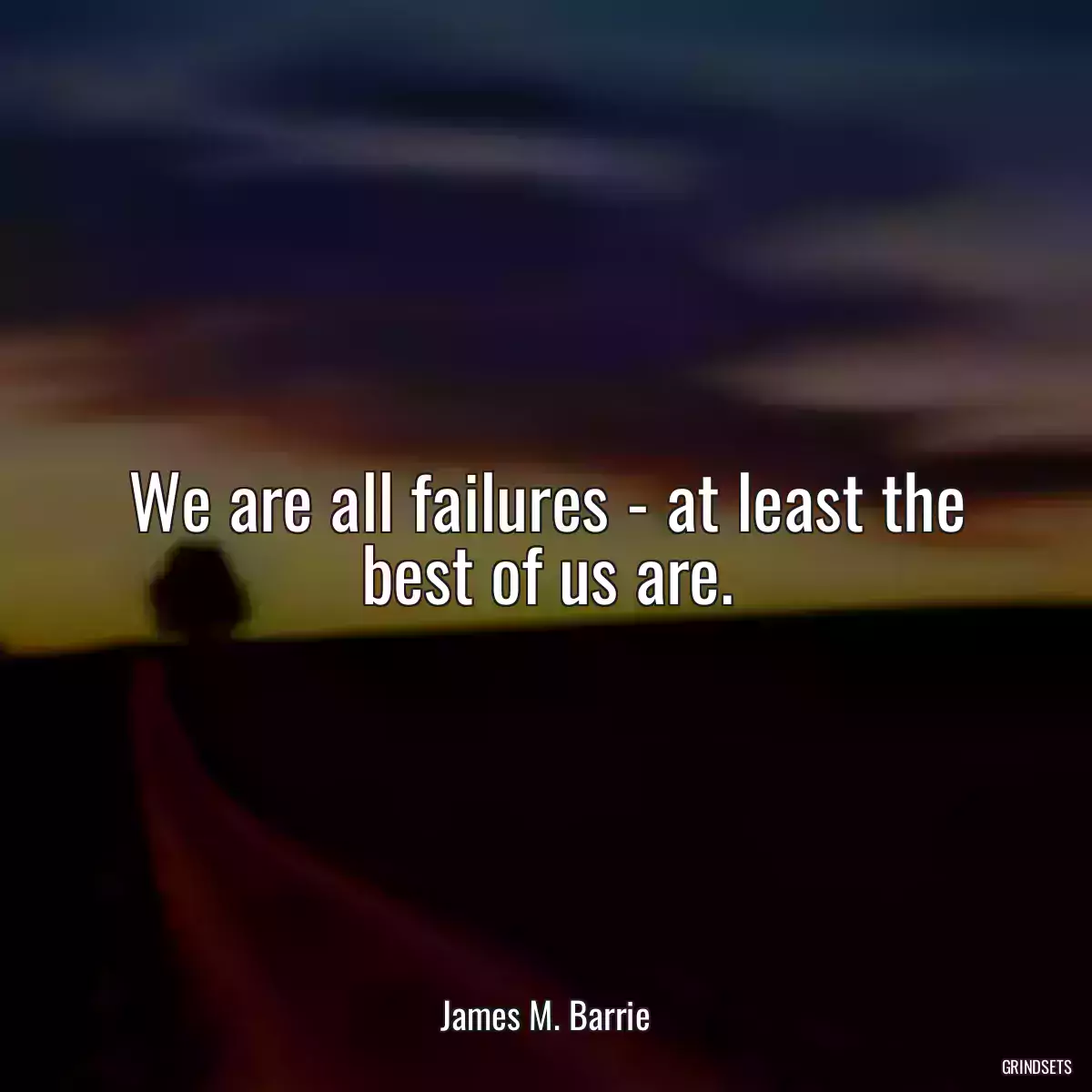 We are all failures - at least the best of us are.