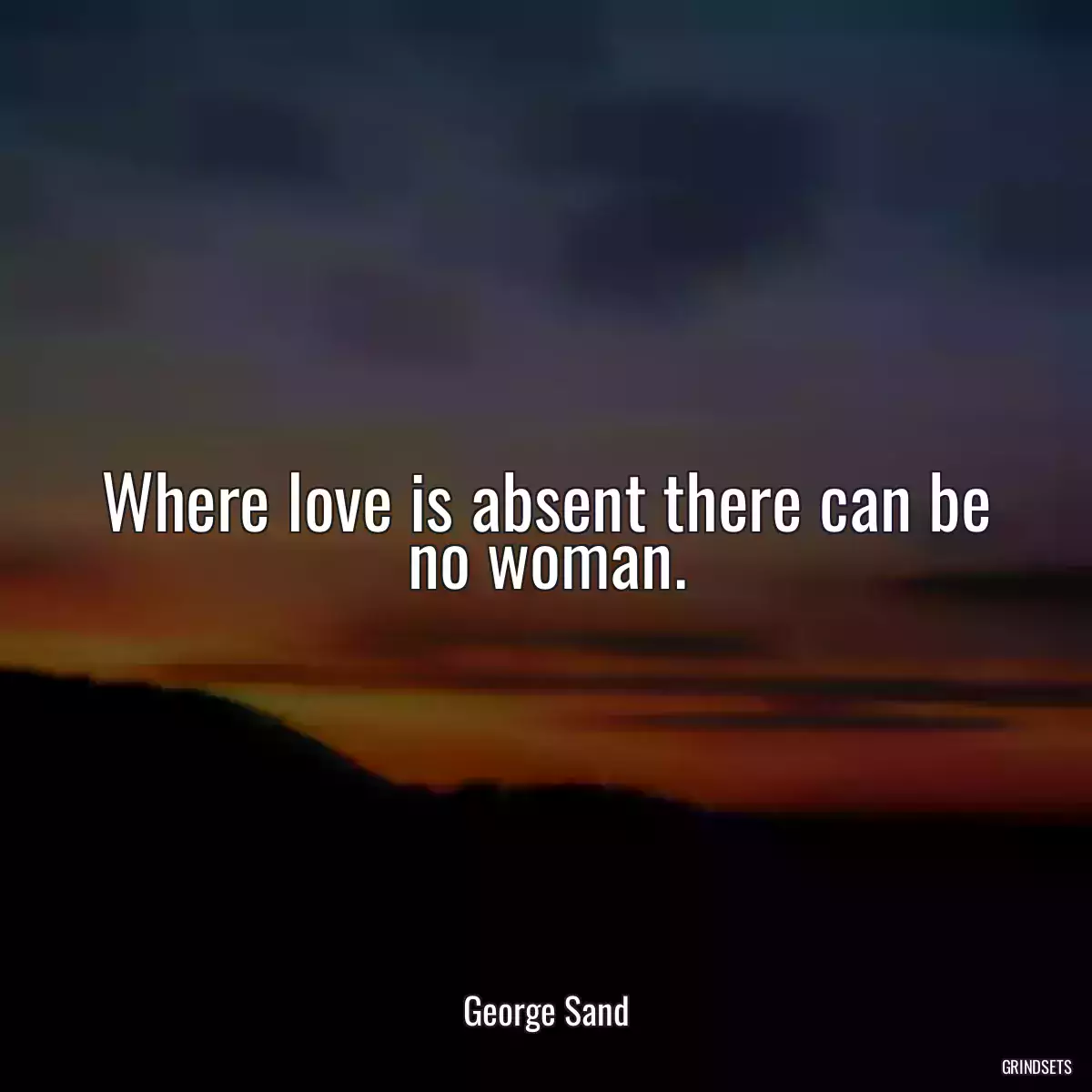 Where love is absent there can be no woman.