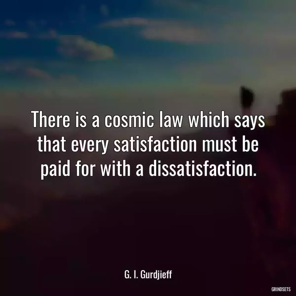 There is a cosmic law which says that every satisfaction must be paid for with a dissatisfaction.