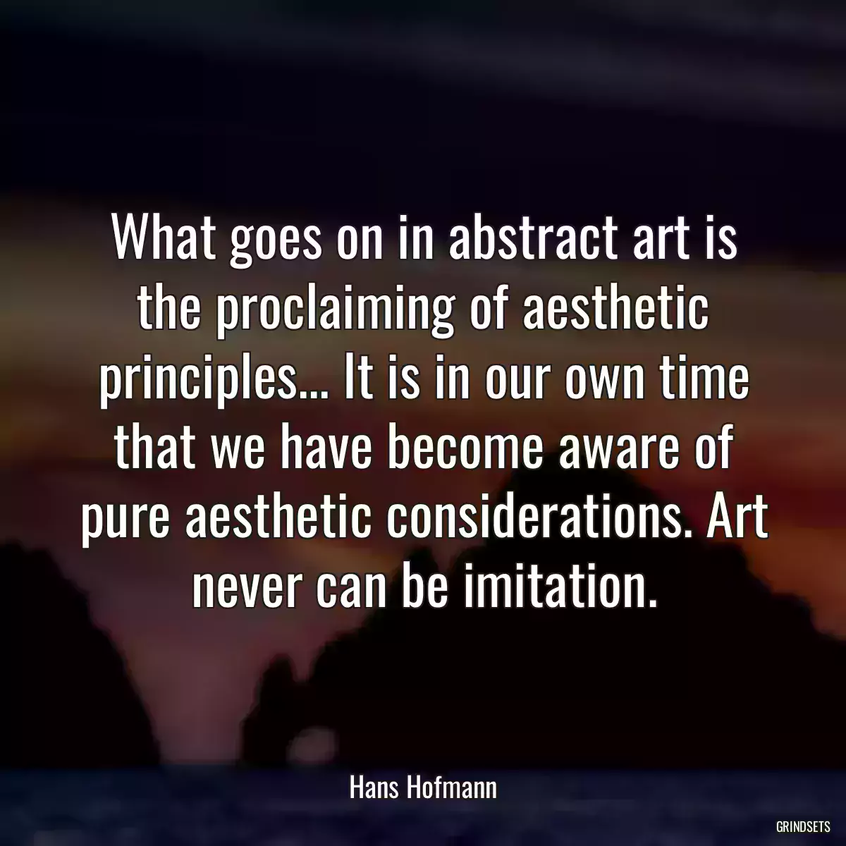 What goes on in abstract art is the proclaiming of aesthetic principles... It is in our own time that we have become aware of pure aesthetic considerations. Art never can be imitation.