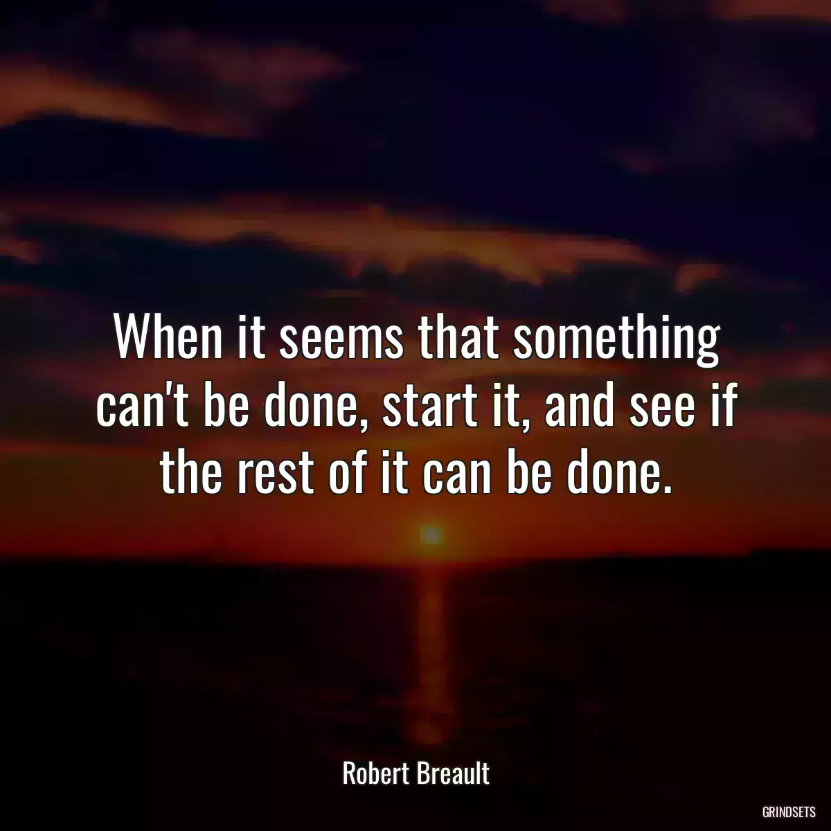 When it seems that something can\'t be done, start it, and see if the rest of it can be done.