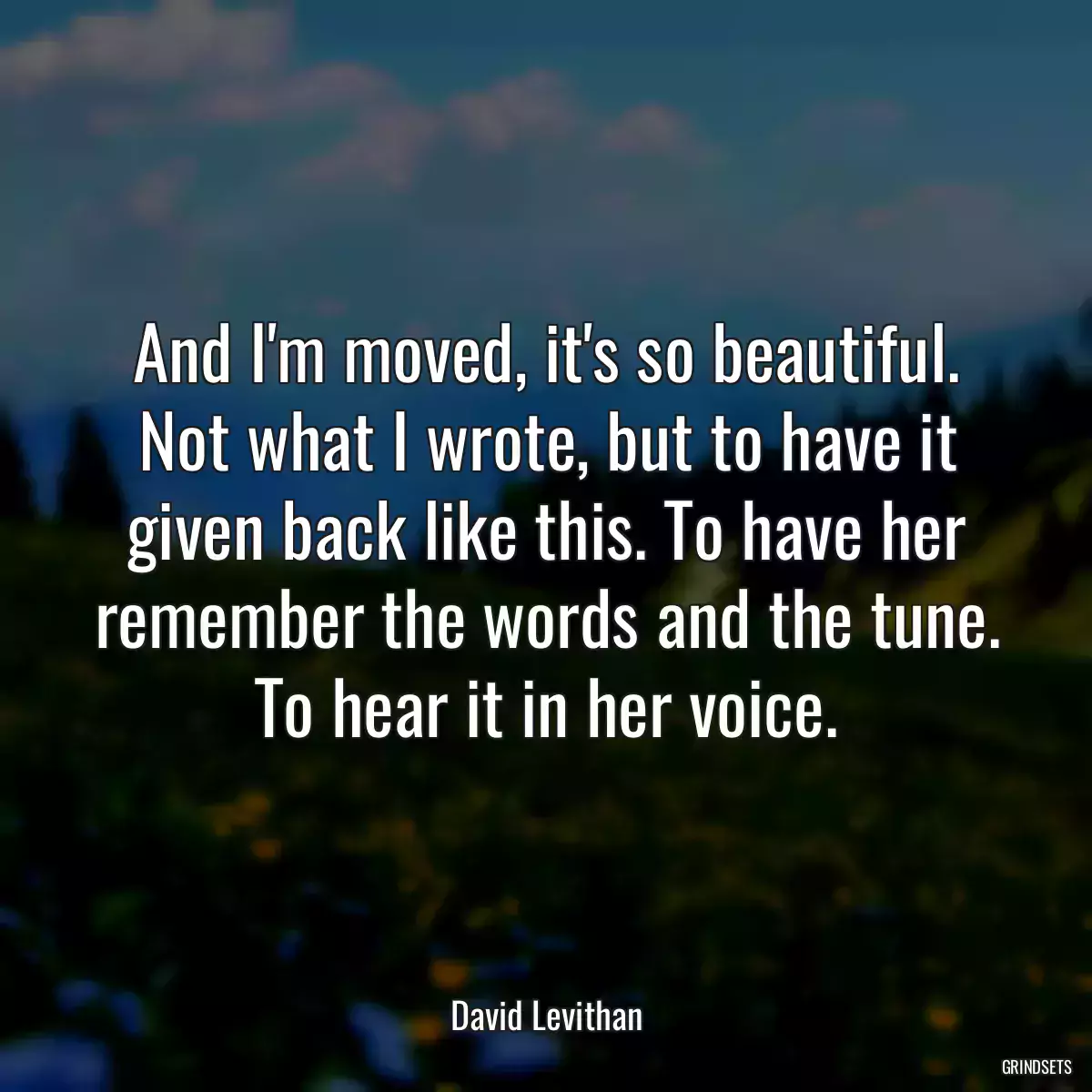 And I\'m moved, it\'s so beautiful. Not what I wrote, but to have it given back like this. To have her remember the words and the tune. To hear it in her voice.