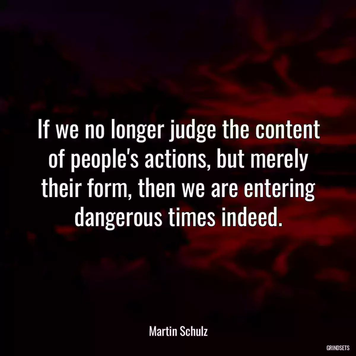 If we no longer judge the content of people\'s actions, but merely their form, then we are entering dangerous times indeed.