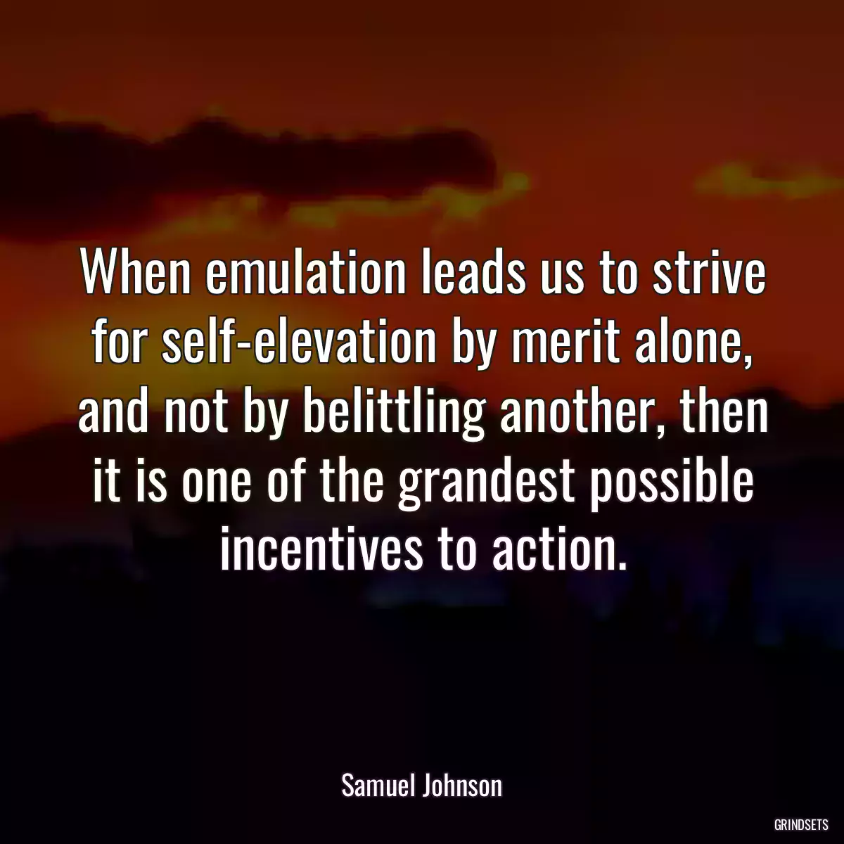 When emulation leads us to strive for self-elevation by merit alone, and not by belittling another, then it is one of the grandest possible incentives to action.