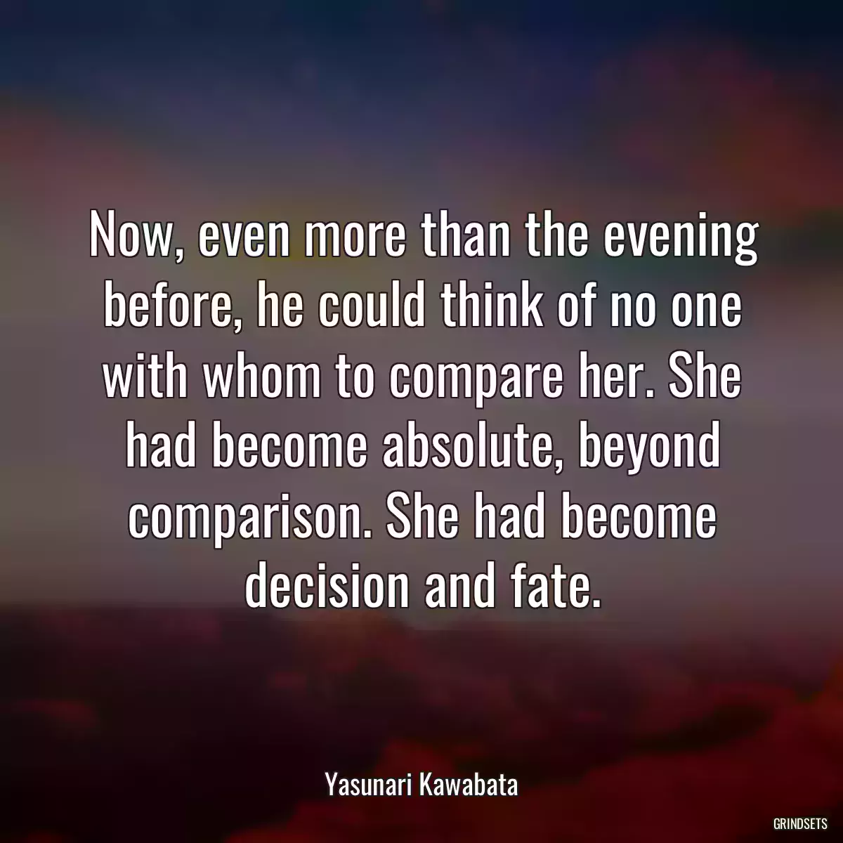 Now, even more than the evening before, he could think of no one with whom to compare her. She had become absolute, beyond comparison. She had become decision and fate.