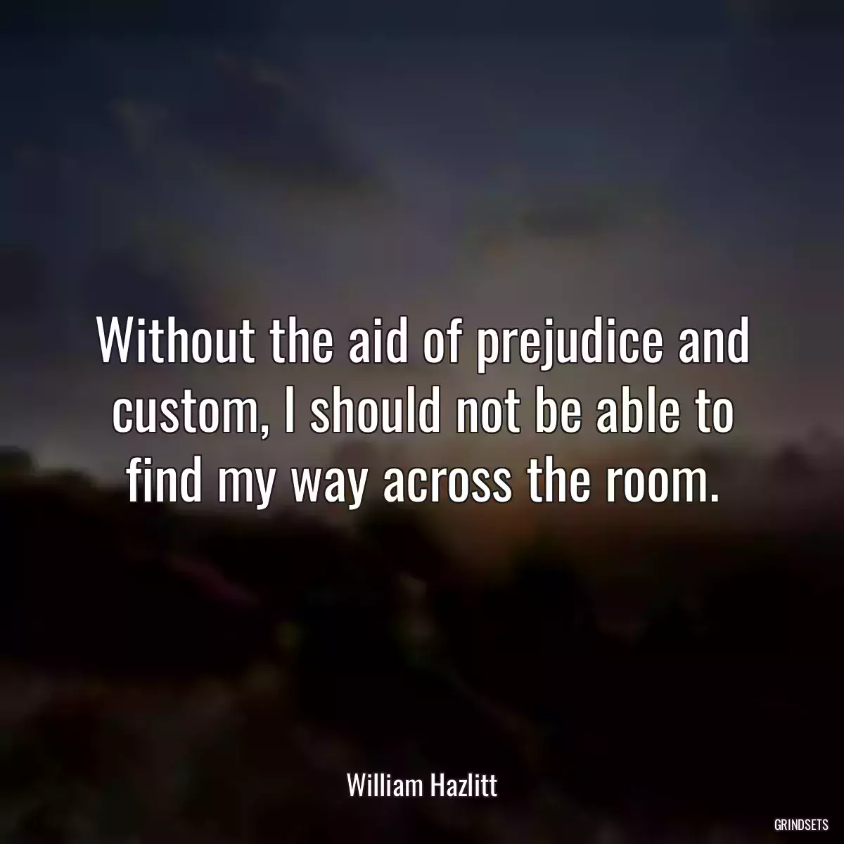 Without the aid of prejudice and custom, I should not be able to find my way across the room.