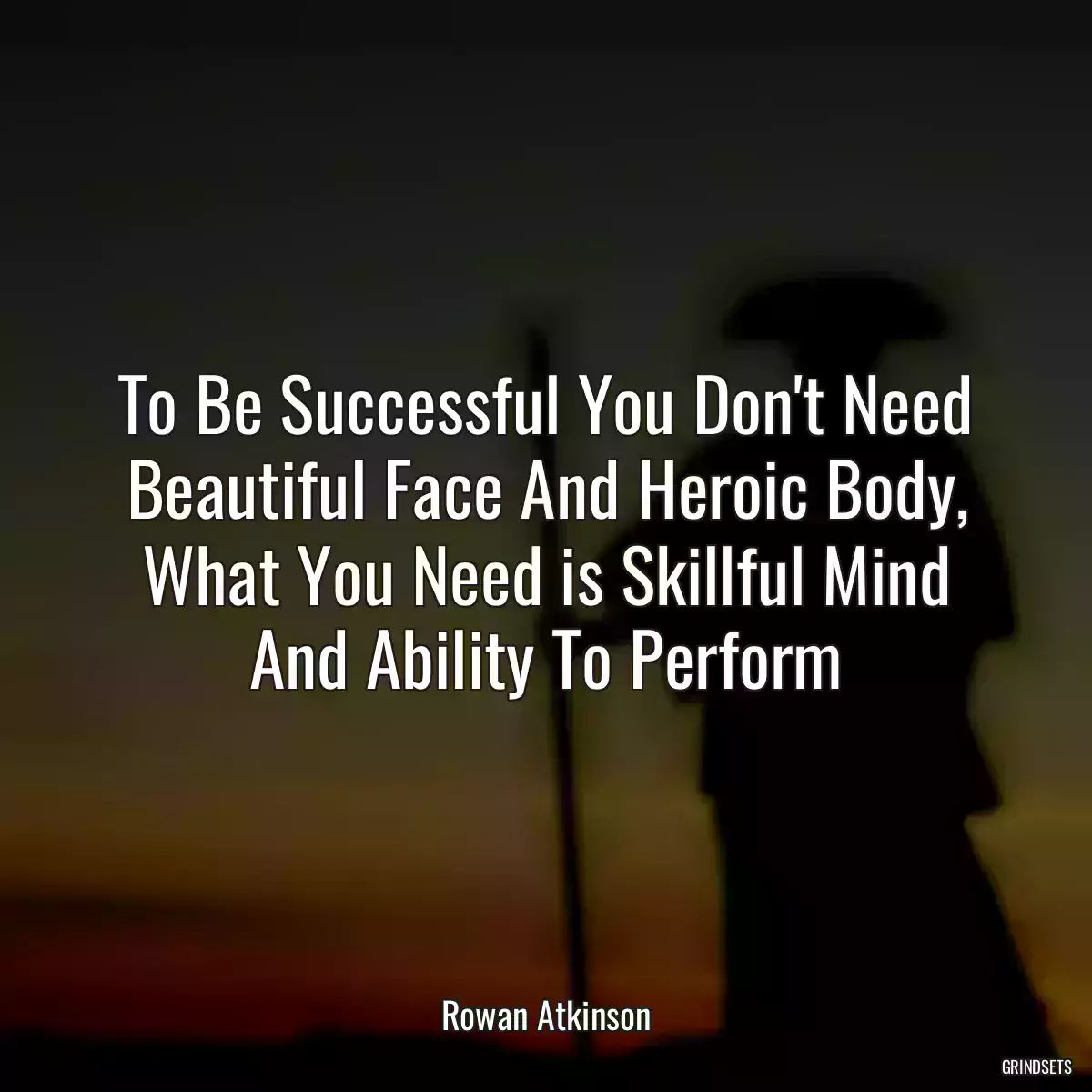 To Be Successful You Don\'t Need Beautiful Face And Heroic Body, What You Need is Skillful Mind And Ability To Perform