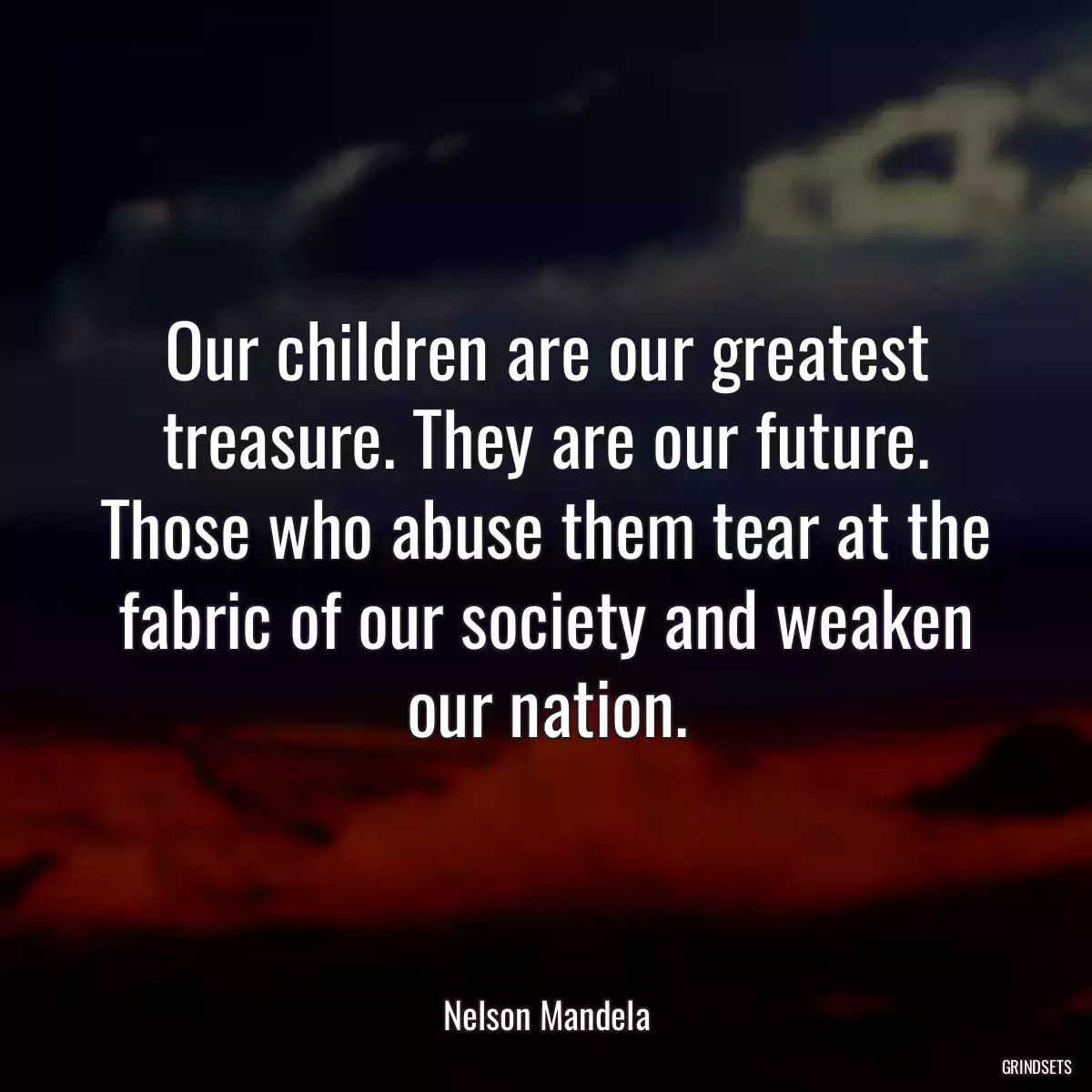 Our children are our greatest treasure. They are our future. Those who abuse them tear at the fabric of our society and weaken our nation.