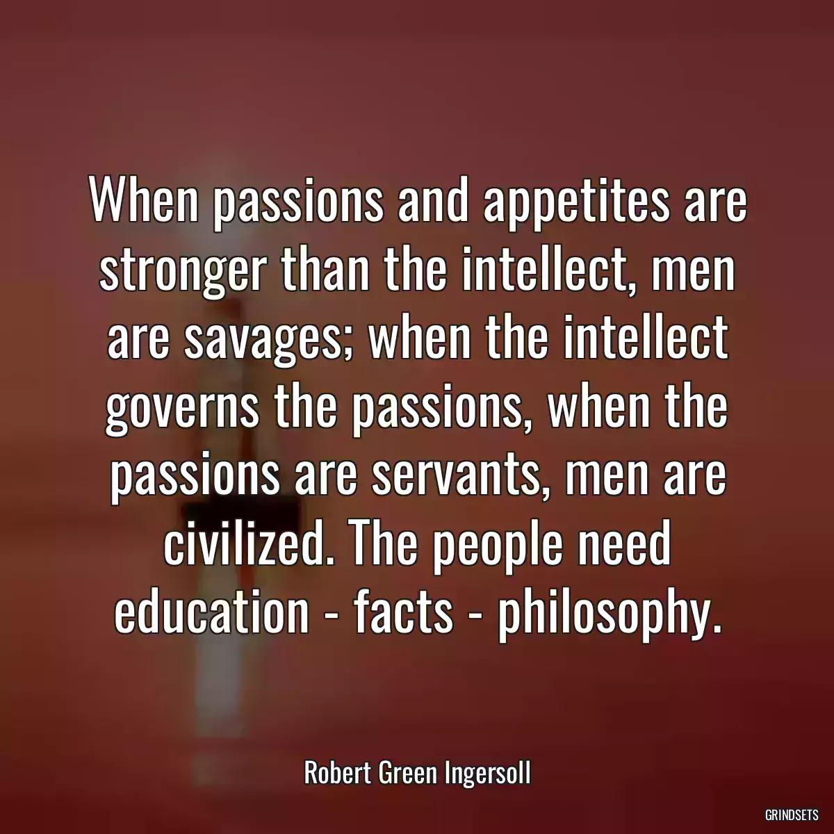 When passions and appetites are stronger than the intellect, men are savages; when the intellect governs the passions, when the passions are servants, men are civilized. The people need education - facts - philosophy.