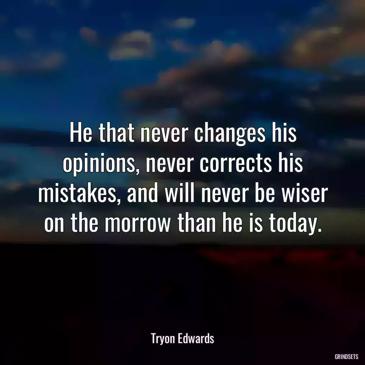 He that never changes his opinions, never corrects his mistakes, and will never be wiser on the morrow than he is today.