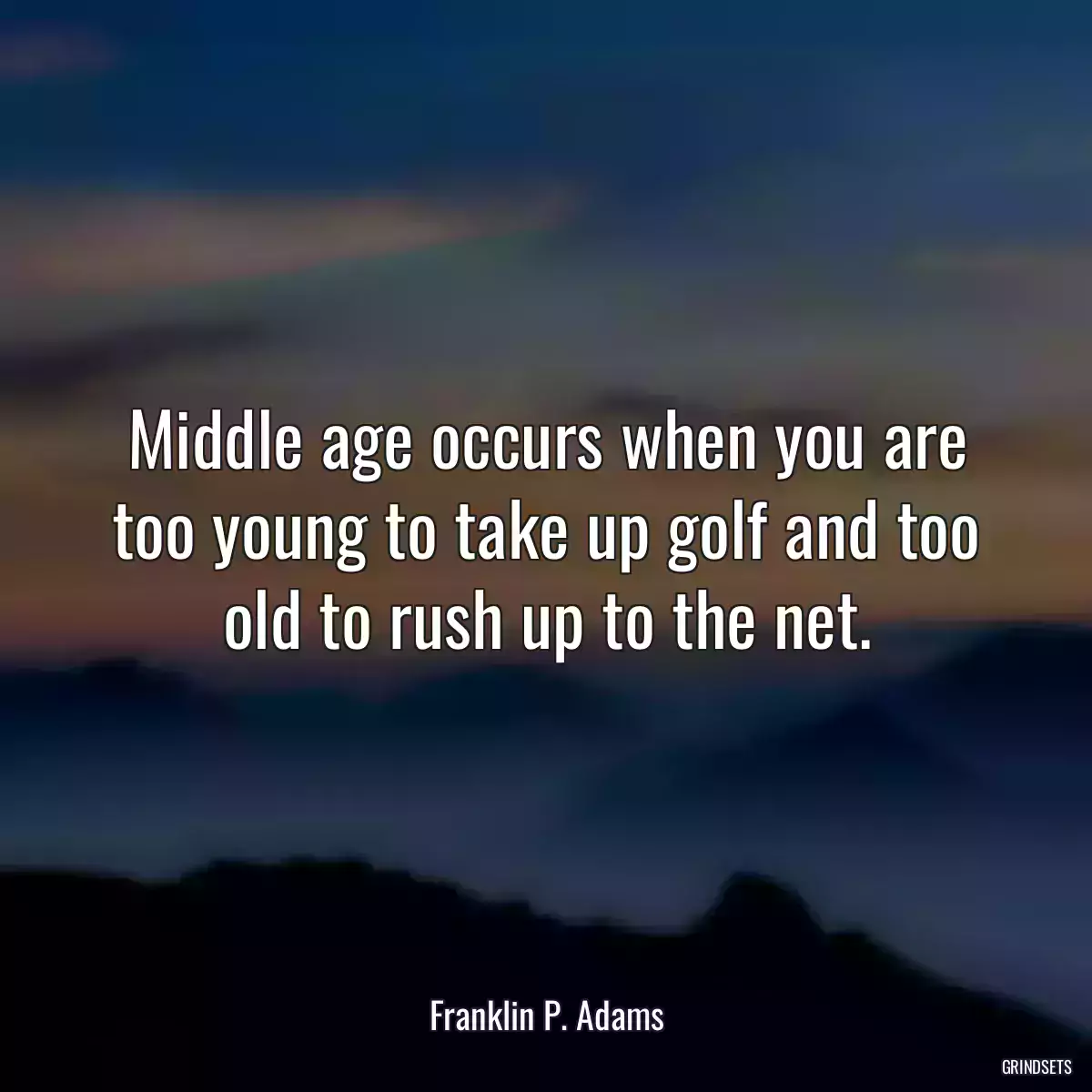 Middle age occurs when you are too young to take up golf and too old to rush up to the net.