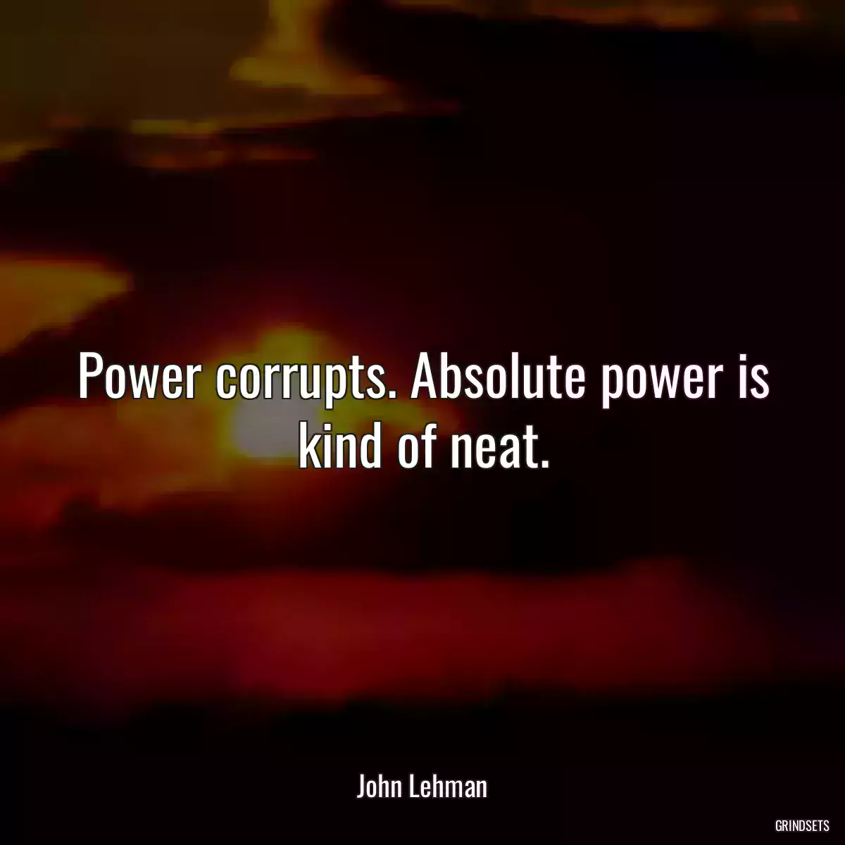 Power corrupts. Absolute power is kind of neat.