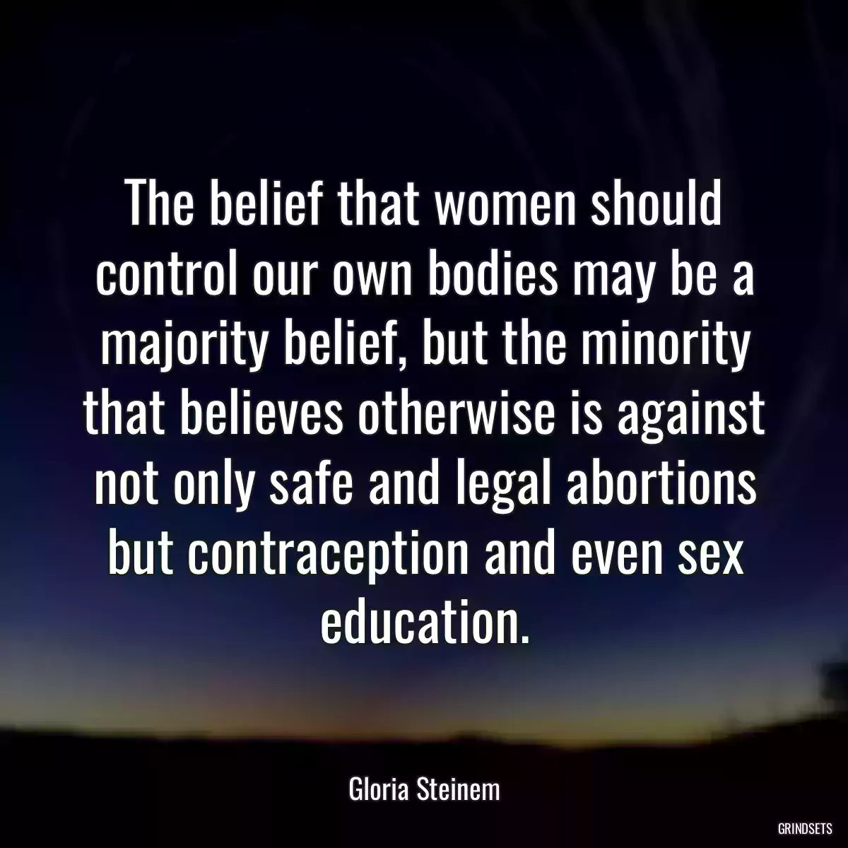 The belief that women should control our own bodies may be a majority belief, but the minority that believes otherwise is against not only safe and legal abortions but contraception and even sex education.