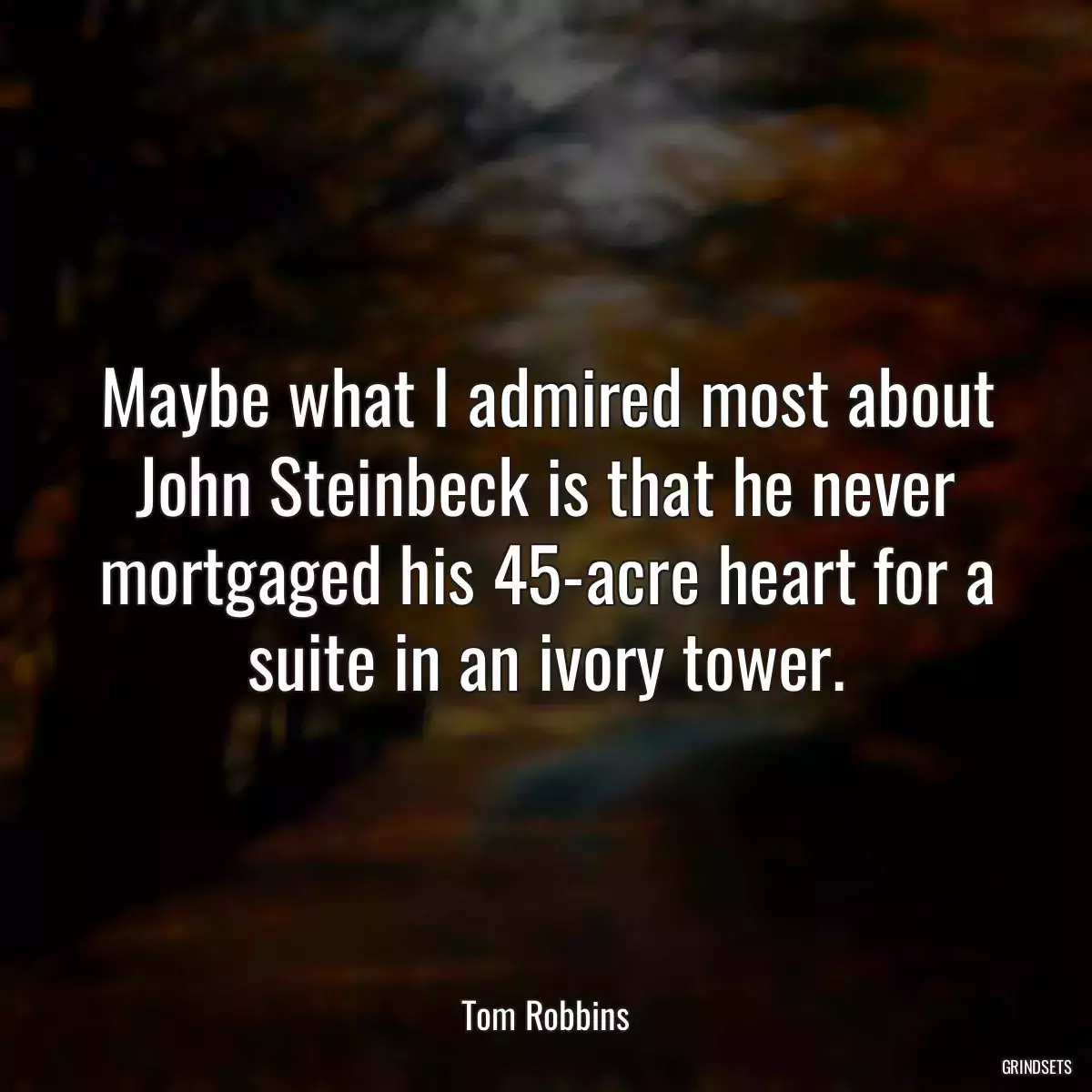 Maybe what I admired most about John Steinbeck is that he never mortgaged his 45-acre heart for a suite in an ivory tower.