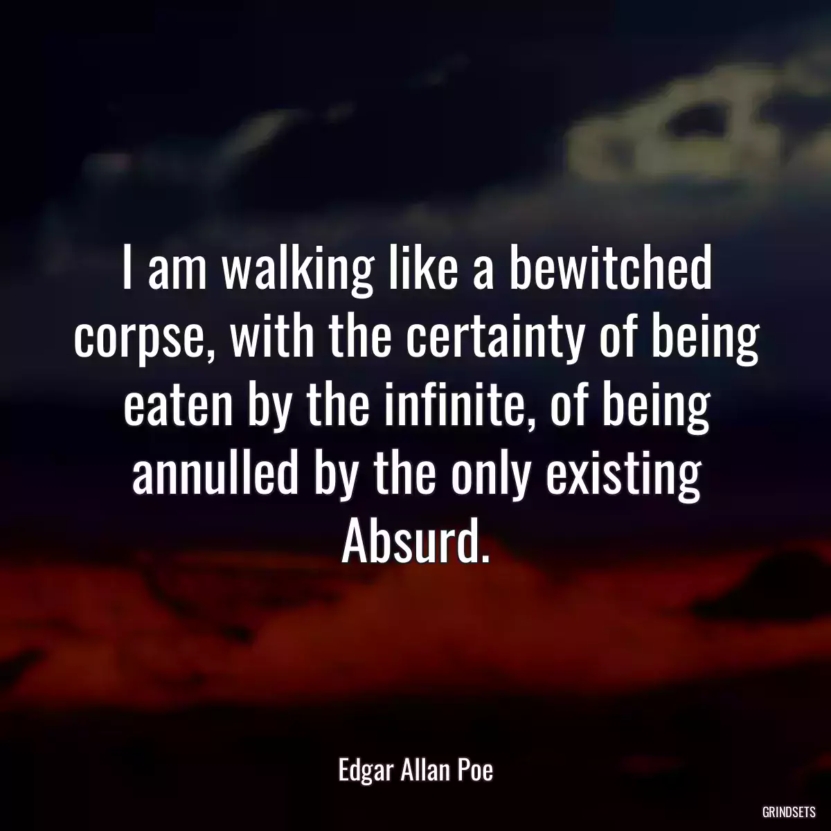 I am walking like a bewitched corpse, with the certainty of being eaten by the infinite, of being annulled by the only existing Absurd.