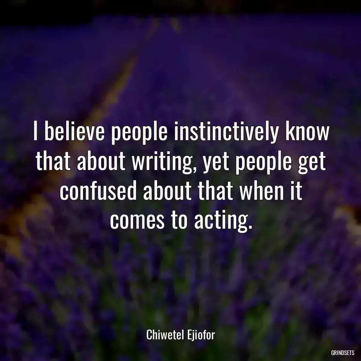 I believe people instinctively know that about writing, yet people get confused about that when it comes to acting.