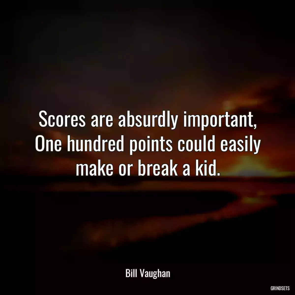 Scores are absurdly important, One hundred points could easily make or break a kid.