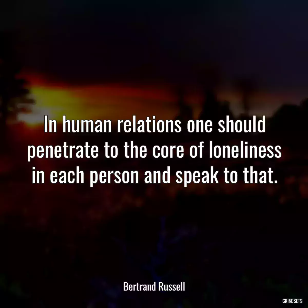 In human relations one should penetrate to the core of loneliness in each person and speak to that.